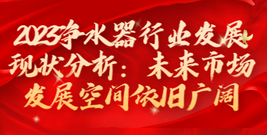 2023凈水器行業(yè)發(fā)展現(xiàn)狀分析：未來市場(chǎng)發(fā)展空間依舊廣闊